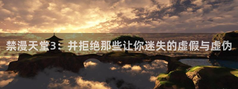 omofun动漫app：禁漫天堂3：并拒绝那些让你迷失的虚假与虚伪