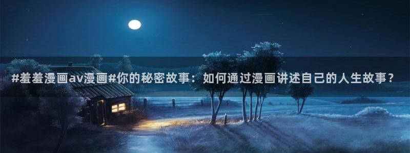 omofun官方版网页：#羞羞漫画av漫画#你的秘密故事：如何通过漫画讲述自己的人生故事？