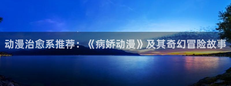 omofun,hanime：动漫治愈系推荐：《病娇动漫》及其奇幻冒险故事