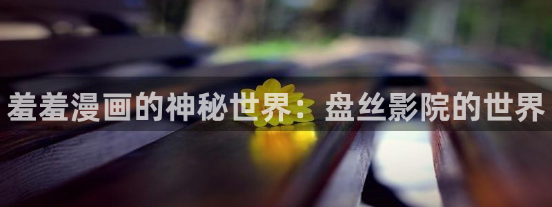omofun网页版地址：羞羞漫画的神秘世界：盘丝影院的世界