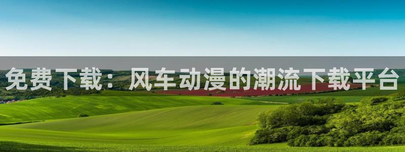 动漫omofun下载：免费下载：风车动漫的潮流下载平台