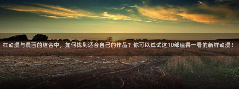 omofun动漫官网网页版入口：在动漫与漫画的结合中，如何找到适合自己的作品？你可以试试这10部值得一看的新鲜动漫！