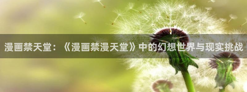 omofun链接：漫画禁天堂：《漫画禁漫天堂》中的幻想世界与现实挑战