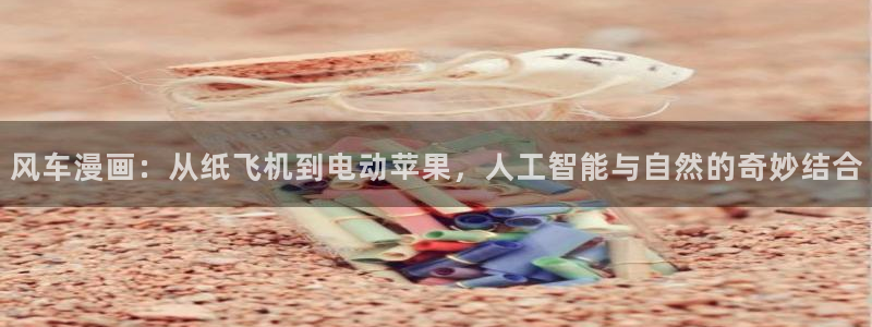omofun动漫软件下载免费版：风车漫画：从纸飞机到电动苹果，人工智能与自然的奇妙结合