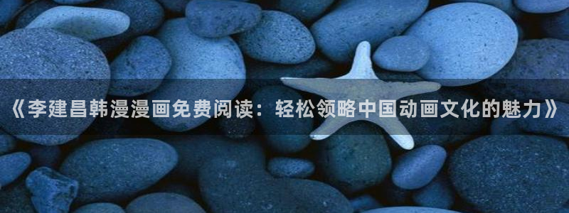 omofun动漫官方：《李建昌韩漫漫画免费阅读：轻松领略中国动画文化的魅力》